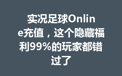 实况足球Online充值,这个隐藏福利99%的玩家都错过了 一