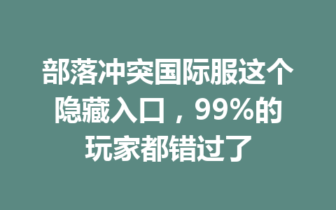 部落冲突国际服这个隐藏入口,99%的玩家都错过了 一
