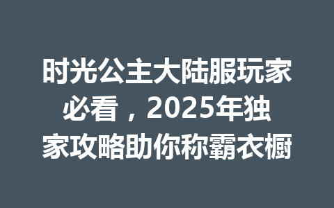 时光公主大陆服玩家必看，2025年独家攻略助你称霸衣橱 一