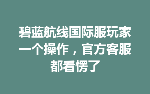 碧蓝航线国际服玩家一个操作，官方客服都看愣了 一