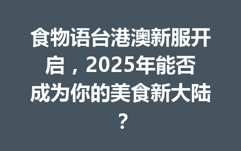 食物语台港澳新服开启,2025年能否成为你的美食新大陆? 一