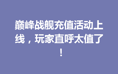 巅峰战舰充值活动上线，玩家直呼太值了！ 一