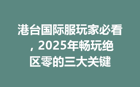 港台国际服玩家必看，2025年畅玩绝区零的三大关键 一