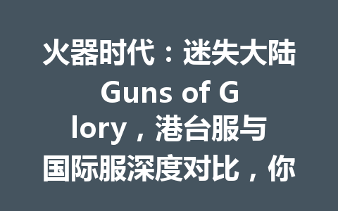 火器时代：迷失大陆Guns of Glory，港台服与国际服深度对比，你更看好谁？2025年 一