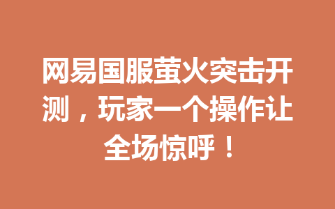 网易国服萤火突击开测，玩家一个操作让全场惊呼！ 一