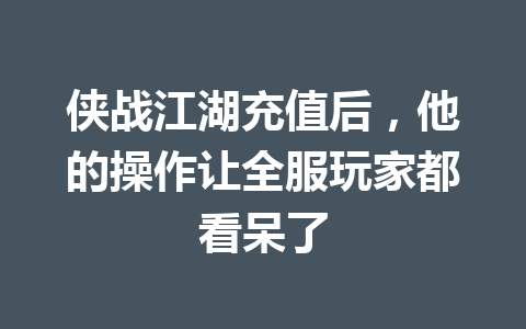 侠战江湖充值后,他的操作让全服玩家都看呆了 一