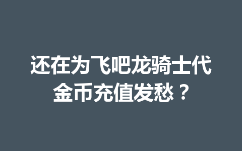 还在为飞吧龙骑士代金币充值发愁？ 一