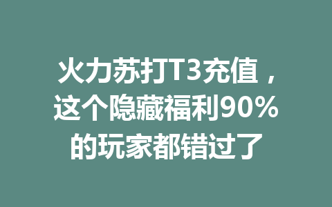 火力苏打T3充值，这个隐藏福利90%的玩家都错过了 一