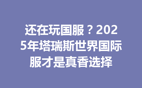 还在玩国服?2025年塔瑞斯世界国际服才是真香选择 一