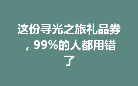 这份寻光之旅礼品券，99%的人都用错了 一