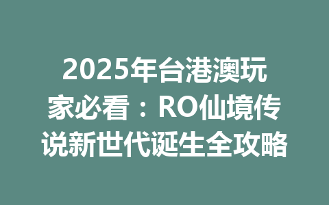 2025年台港澳玩家必看：RO仙境传说新世代诞生全攻略 一