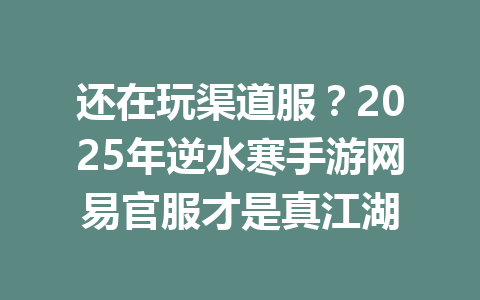 还在玩渠道服?2025年逆水寒手游网易官服才是真江湖 一