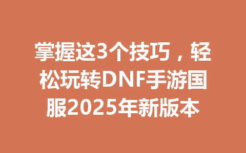 掌握这3个技巧,轻松玩转DNF手游国服2025年新版本 一