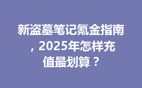 新盗墓笔记氪金指南，2025年怎样充值最划算？ 一