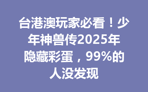 台港澳玩家必看！少年神兽传2025年隐藏彩蛋，99%的人没发现 一