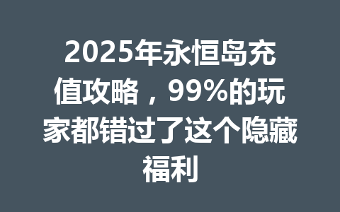 2025年永恒岛充值攻略,99%的玩家都错过了这个隐藏福利 一