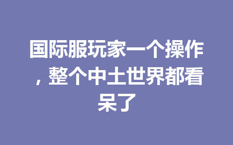 国际服玩家一个操作，整个中土世界都看呆了 一