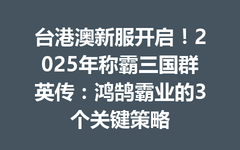 台港澳新服开启！2025年称霸三国群英传：鸿鹄霸业的3个关键策略 一