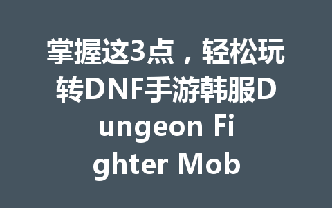 掌握这3点，轻松玩转DNF手游韩服Dungeon Fighter Mobile 一
