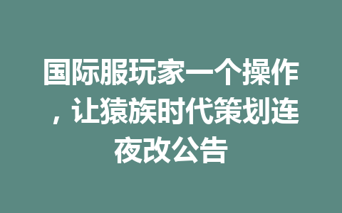 国际服玩家一个操作，让猿族时代策划连夜改公告 一