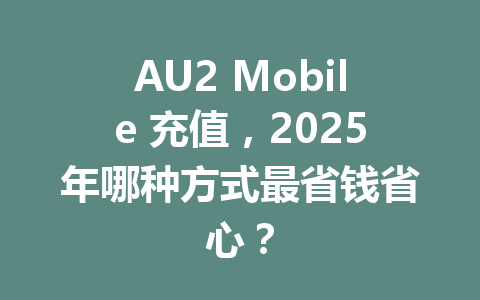 AU2 Mobile 充值，2025年哪种方式最省钱省心？ 一