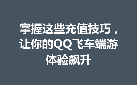 掌握这些充值技巧，让你的QQ飞车端游体验飙升 一