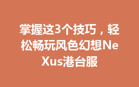 掌握这3个技巧，轻松畅玩风色幻想NeXus港台服 一