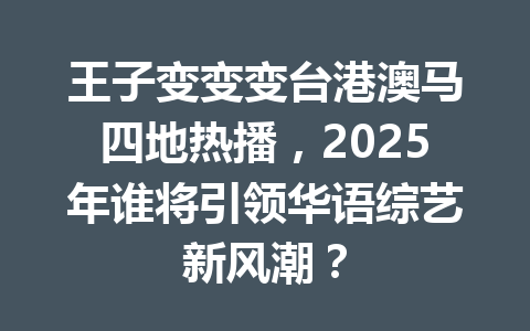 王子变变变台港澳马四地热播，2025年谁将引领华语综艺新风潮？ 一