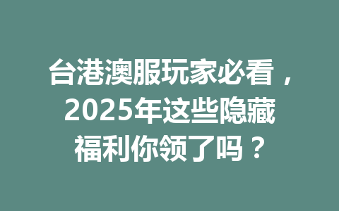 台港澳服玩家必看,2025年这些隐藏福利你领了吗? 一