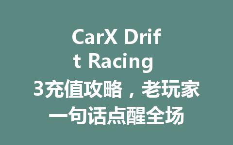 CarX Drift Racing 3充值攻略，老玩家一句话点醒全场 一