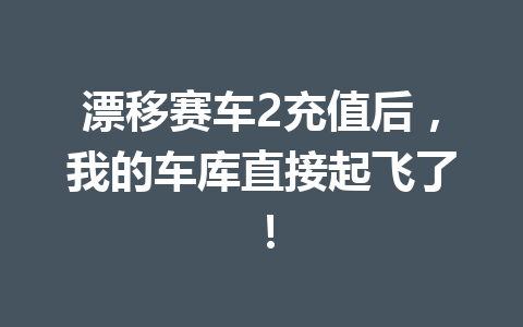 漂移赛车2充值后，我的车库直接起飞了！ 一