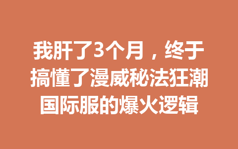 我肝了3个月，终于搞懂了漫威秘法狂潮国际服的爆火逻辑 一