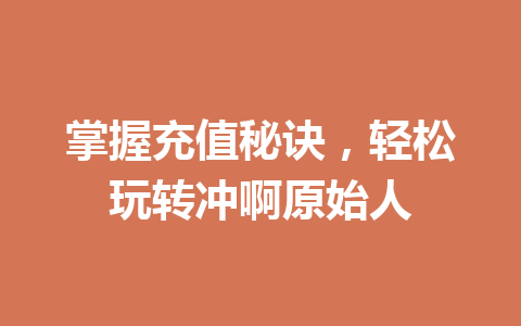 掌握充值秘诀，轻松玩转冲啊原始人 一