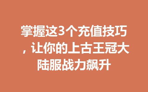掌握这3个充值技巧，让你的上古王冠大陆服战力飙升 一