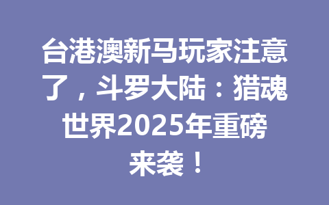 台港澳新马玩家注意了，斗罗大陆：猎魂世界2025年重磅来袭！ 一