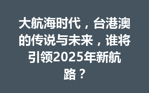 大航海时代，台港澳的传说与未来，谁将引领2025年新航路？ 一
