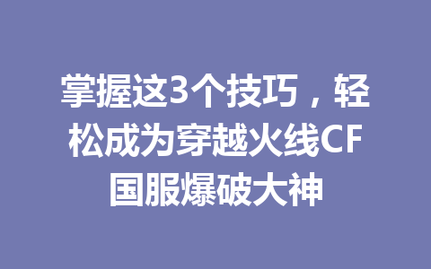 掌握这3个技巧，轻松成为穿越火线CF国服爆破大神 一