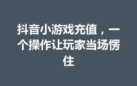 抖音小游戏充值,一个操作让玩家当场愣住 一