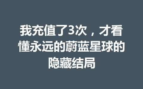 我充值了3次，才看懂永远的蔚蓝星球的隐藏结局 一