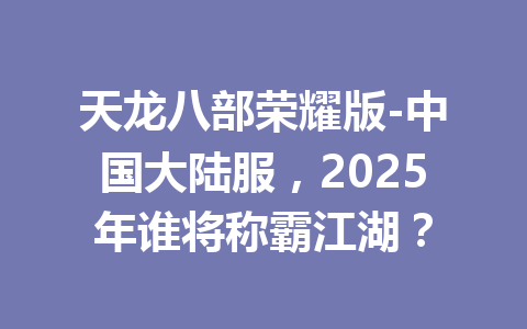 天龙八部荣耀版-中国大陆服，2025年谁将称霸江湖？ 一