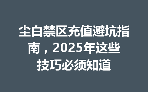 尘白禁区充值避坑指南，2025年这些技巧必须知道 一
