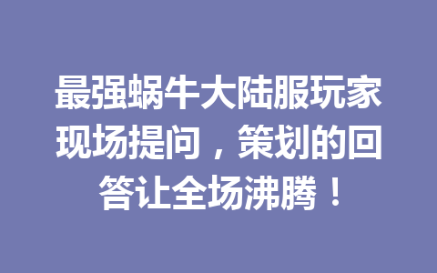 最强蜗牛大陆服玩家现场提问，策划的回答让全场沸腾！ 一