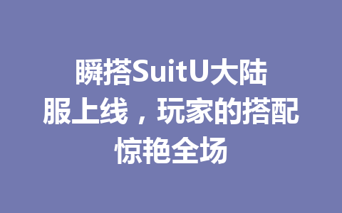 瞬搭SuitU大陆服上线，玩家的搭配惊艳全场 一