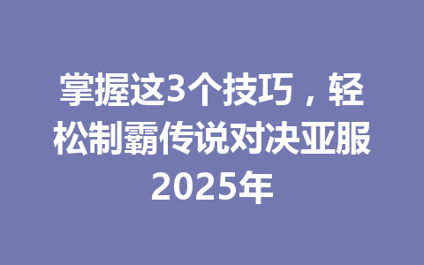 掌握这3个技巧,轻松制霸传说对决亚服2025年 一