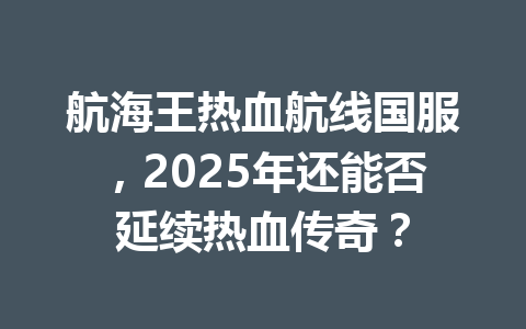航海王热血航线国服，2025年还能否延续热血传奇？ 一
