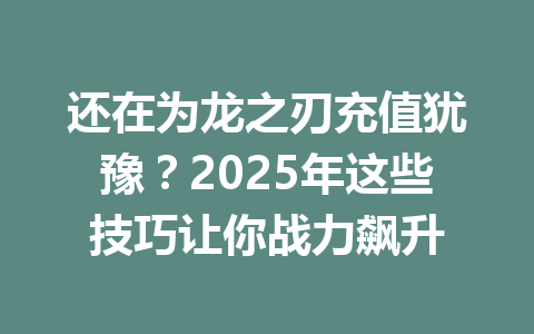 还在为龙之刃充值犹豫？2025年这些技巧让你战力飙升 一