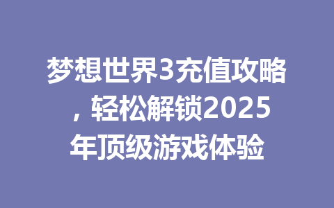 梦想世界3充值攻略，轻松解锁2025年顶级游戏体验 一