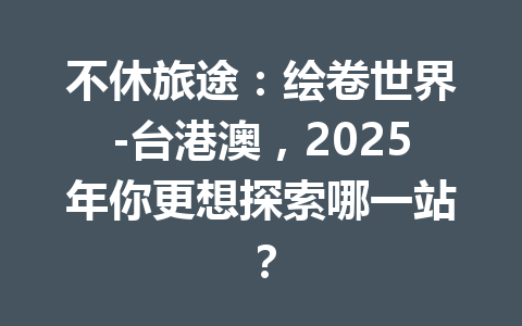 不休旅途：绘卷世界-台港澳，2025年你更想探索哪一站？ 一