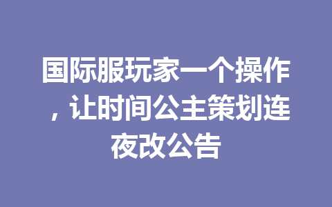 国际服玩家一个操作，让时间公主策划连夜改公告 一