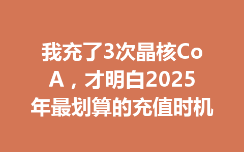 我充了3次晶核CoA，才明白2025年最划算的充值时机 一